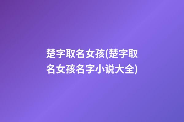 楚字取名女孩(楚字取名女孩名字小说大全)