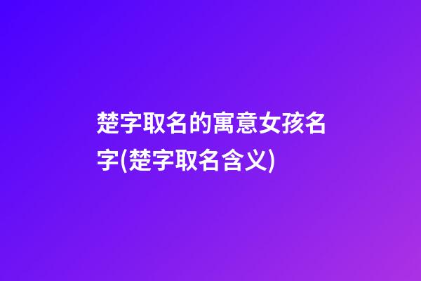 楚字取名的寓意女孩名字(楚字取名含义)