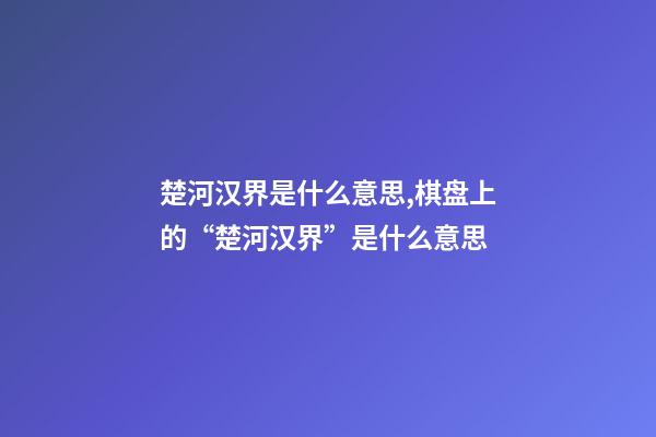 楚河汉界是什么意思,棋盘上的“楚河汉界”是什么意思-第1张-观点-玄机派
