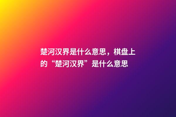 楚河汉界是什么意思，棋盘上的“楚河汉界”是什么意思-第1张-观点-玄机派