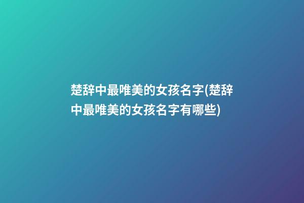 楚辞中最唯美的女孩名字(楚辞中最唯美的女孩名字有哪些)