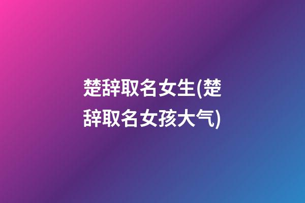 楚辞取名女生(楚辞取名女孩大气)