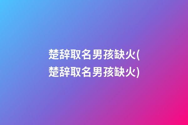 楚辞取名男孩缺火(楚辞取名男孩缺火)