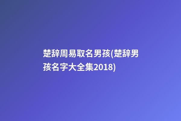楚辞周易取名男孩(楚辞男孩名字大全集2018)