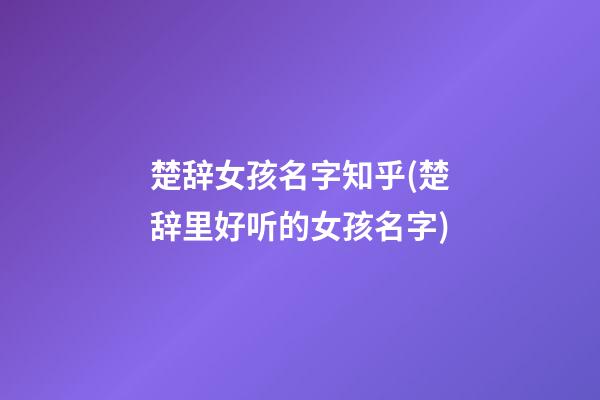 楚辞女孩名字知乎(楚辞里好听的女孩名字)