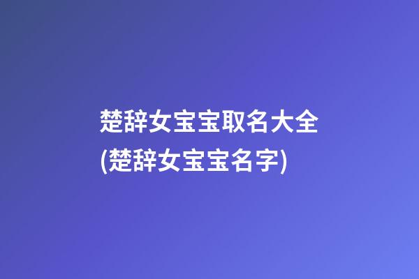 楚辞女宝宝取名大全(楚辞女宝宝名字)