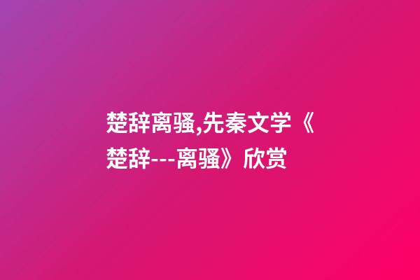 楚辞离骚,先秦文学《楚辞---离骚》欣赏-第1张-观点-玄机派