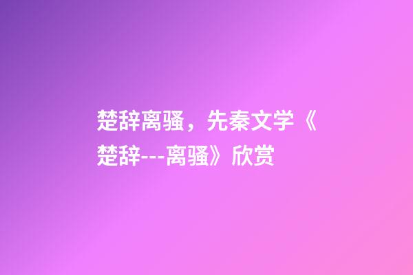 楚辞离骚，先秦文学《楚辞---离骚》欣赏-第1张-观点-玄机派