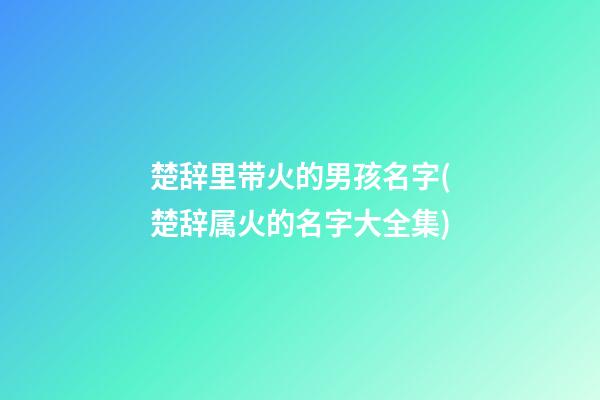 楚辞里带火的男孩名字(楚辞属火的名字大全集)