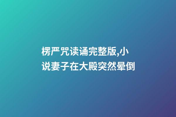 楞严咒读诵完整版,小说妻子在大殿突然晕倒-第1张-观点-玄机派