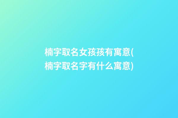 楠字取名女孩孩有寓意(楠字取名字有什么寓意)