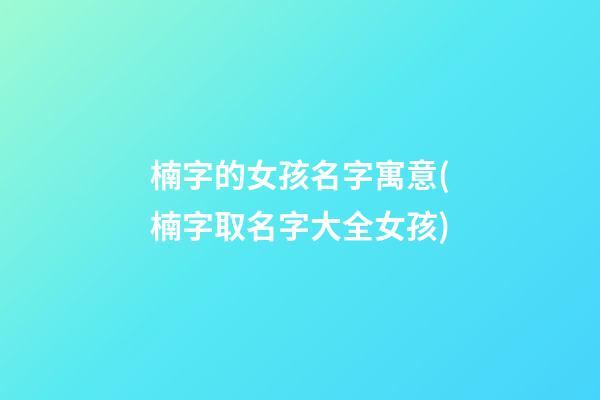 楠字的女孩名字寓意(楠字取名字大全女孩)