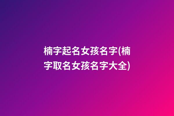 楠字起名女孩名字(楠字取名女孩名字大全)