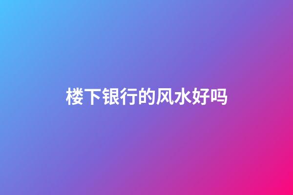 楼下银行的风水好吗