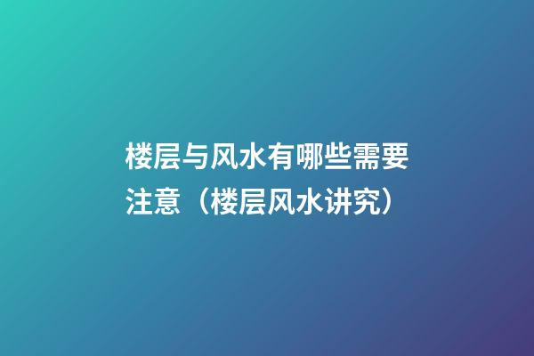 楼层与风水有哪些需要注意（楼层风水讲究）