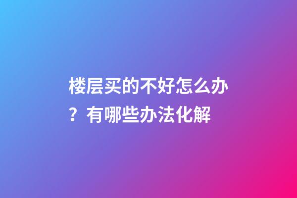 楼层买的不好怎么办？有哪些办法化解