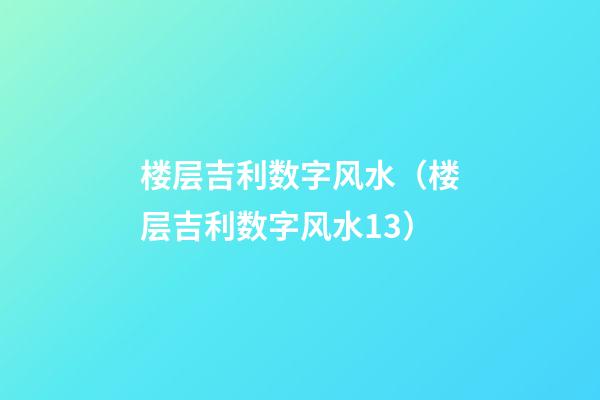 楼层吉利数字风水（楼层吉利数字风水13）