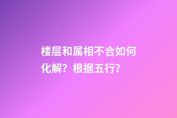 楼层和属相不合如何化解？根据五行？