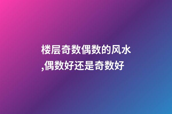 楼层奇数偶数的风水,偶数好还是奇数好