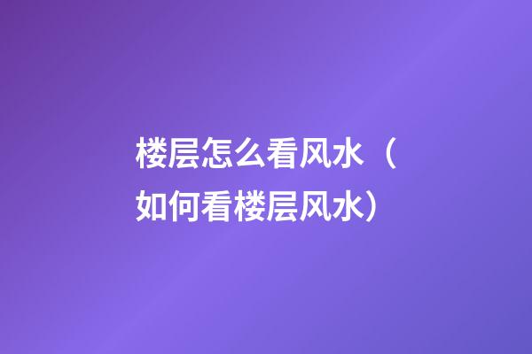楼层怎么看风水（如何看楼层风水）