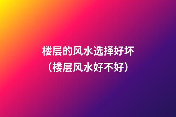 楼层的风水选择好坏（楼层风水好不好）
