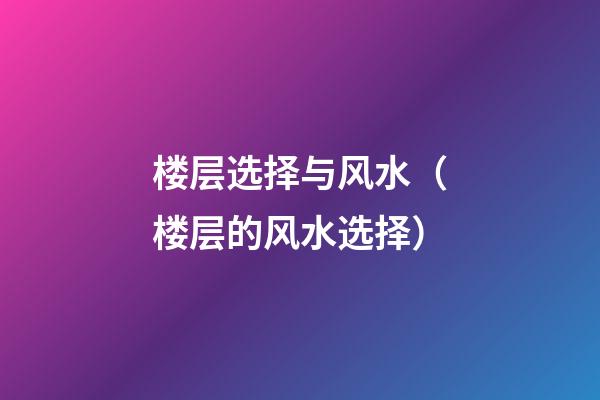 楼层选择与风水（楼层的风水选择）