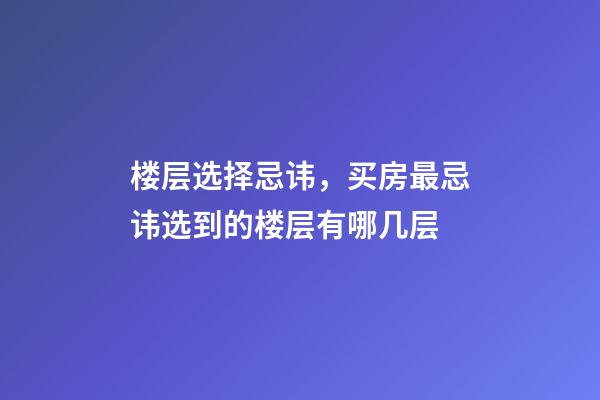 楼层选择忌讳，买房最忌讳选到的楼层有哪几层