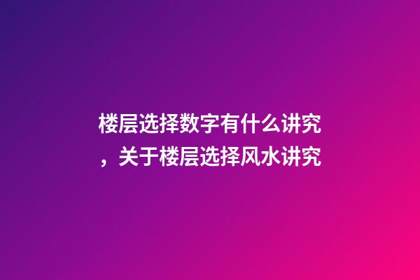 楼层选择数字有什么讲究，关于楼层选择风水讲究