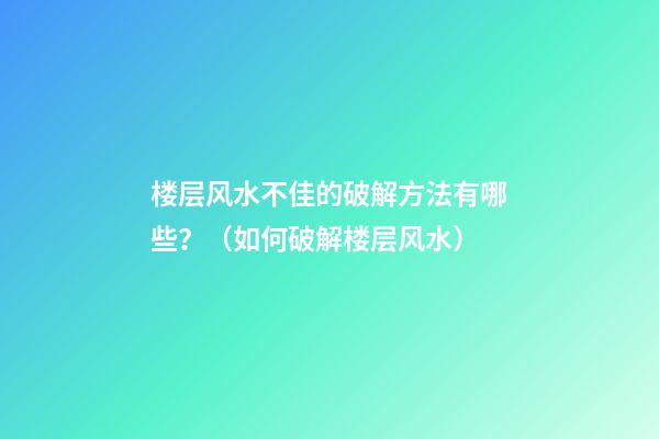 楼层风水不佳的破解方法有哪些？（如何破解楼层风水）
