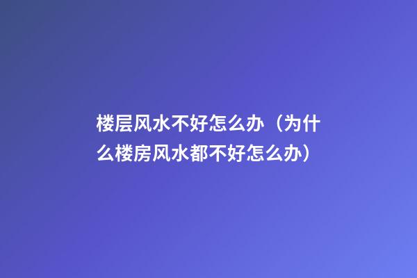 楼层风水不好怎么办（为什么楼房风水都不好怎么办）