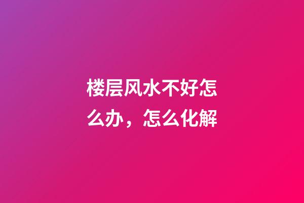 楼层风水不好怎么办，怎么化解