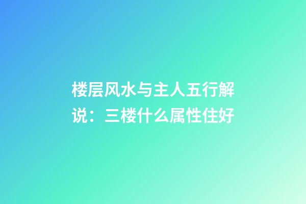 楼层风水与主人五行解说：三楼什么属性住好