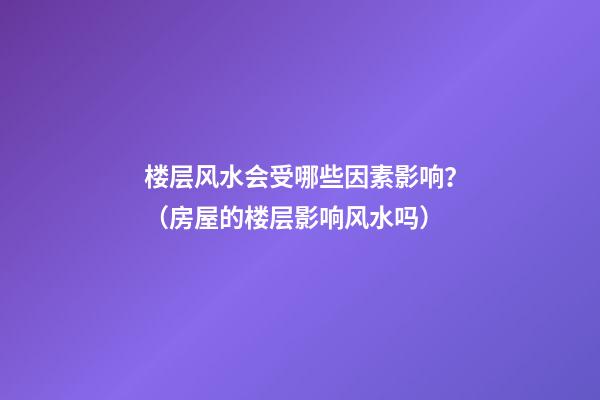 楼层风水会受哪些因素影响？（房屋的楼层影响风水吗）