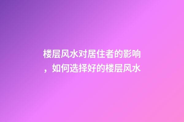 楼层风水对居住者的影响，如何选择好的楼层风水