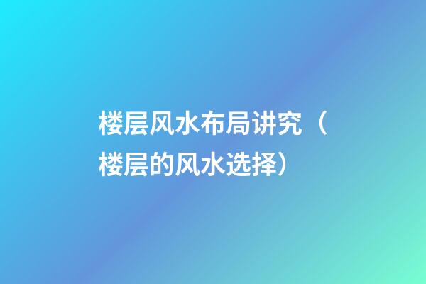 楼层风水布局讲究（楼层的风水选择）
