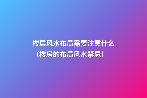 楼层风水布局需要注意什么（楼房的布局风水禁忌）