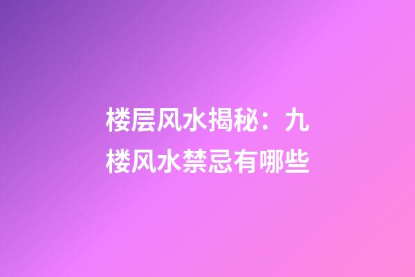 楼层风水揭秘：九楼风水禁忌有哪些