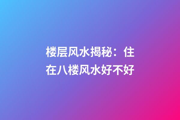 楼层风水揭秘：住在八楼风水好不好
