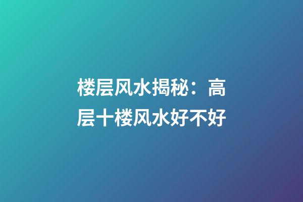 楼层风水揭秘：高层十楼风水好不好