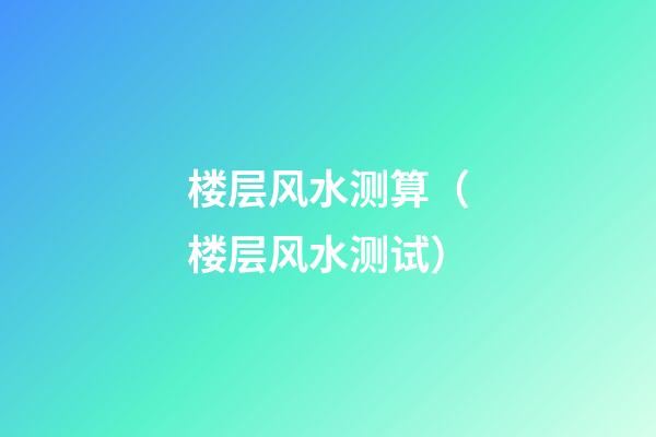 楼层风水测算（楼层风水测试）