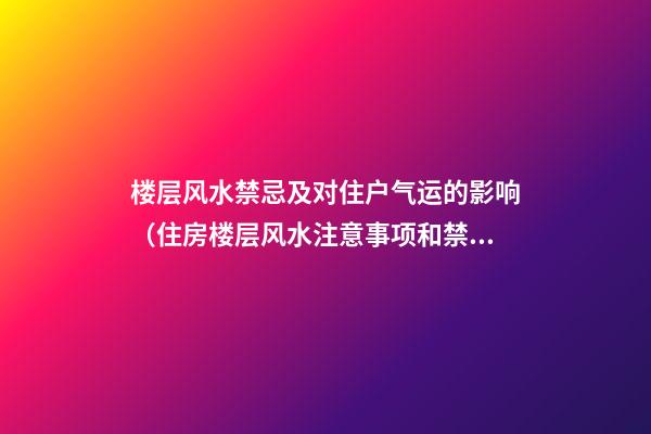 楼层风水禁忌及对住户气运的影响（住房楼层风水注意事项和禁忌）