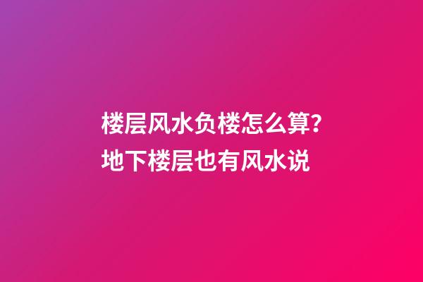楼层风水负楼怎么算？地下楼层也有风水说