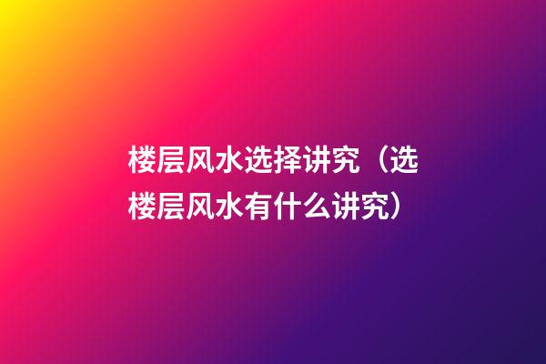 楼层风水选择讲究（选楼层风水有什么讲究）