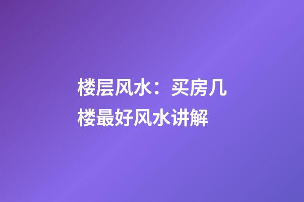 楼层风水：买房几楼最好风水讲解