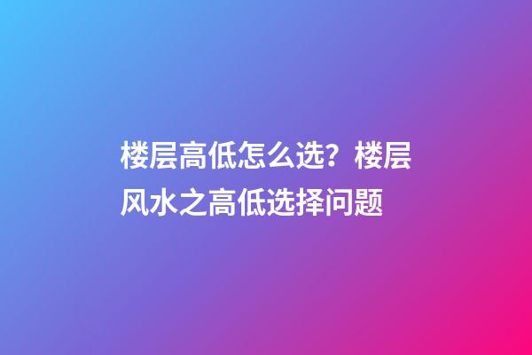 楼层高低怎么选？楼层风水之高低选择问题