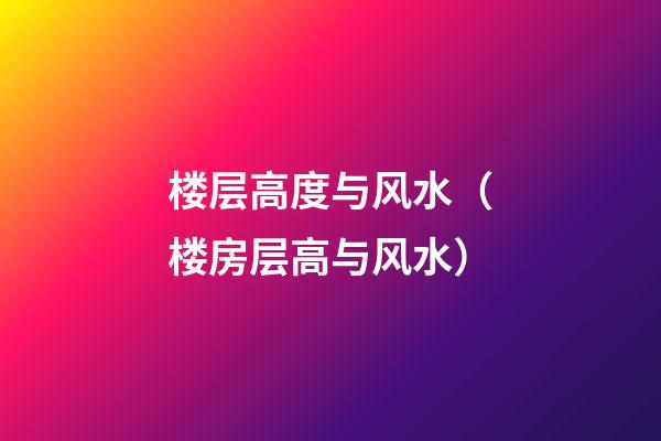 楼层高度与风水（楼房层高与风水）