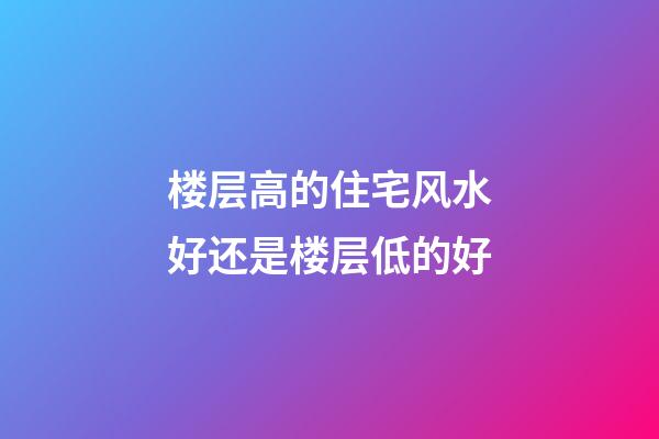 楼层高的住宅风水好还是楼层低的好?
