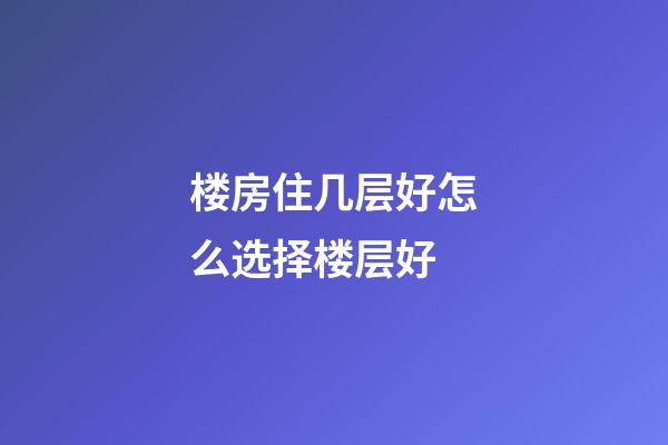 楼房住几层好怎么选择楼层好