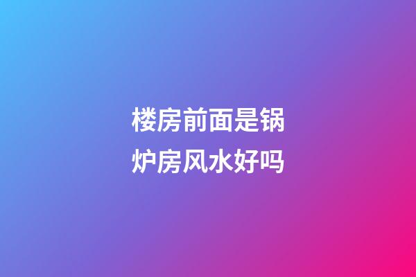 楼房前面是锅炉房风水好吗