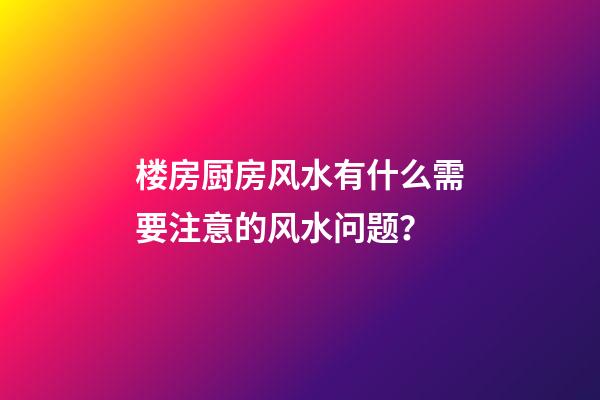 楼房厨房风水有什么需要注意的风水问题？